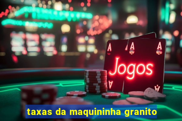 taxas da maquininha granito